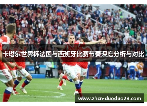 卡塔尔世界杯法国与西班牙比赛节奏深度分析与对比