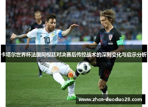 卡塔尔世界杯法国阿根廷对决赛后传控战术的深刻变化与启示分析