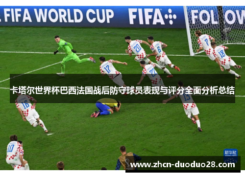 卡塔尔世界杯巴西法国战后防守球员表现与评分全面分析总结