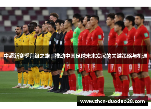 中超新赛季升级之路：推动中国足球未来发展的关键策略与机遇