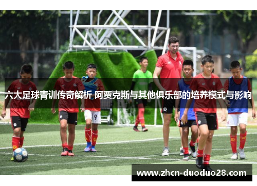 六大足球青训传奇解析 阿贾克斯与其他俱乐部的培养模式与影响