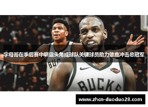 字母哥在季后赛中崭露头角成球队关键球员助力雄鹿冲击总冠军