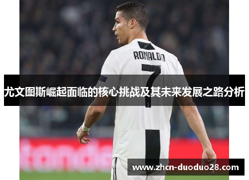 尤文图斯崛起面临的核心挑战及其未来发展之路分析