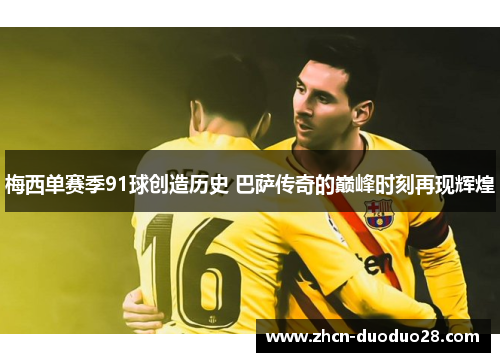 梅西单赛季91球创造历史 巴萨传奇的巅峰时刻再现辉煌