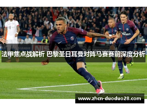 法甲焦点战解析 巴黎圣日耳曼对阵马赛赛前深度分析