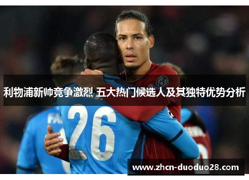 利物浦新帅竞争激烈 五大热门候选人及其独特优势分析