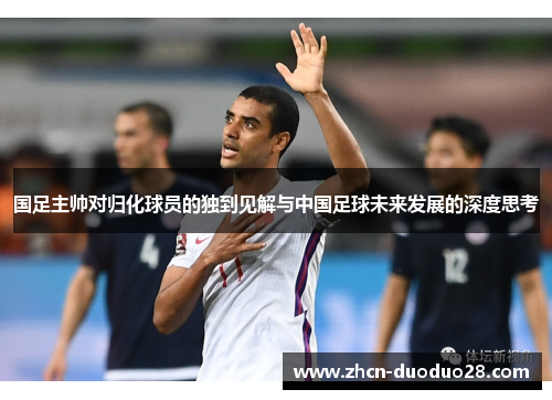 国足主帅对归化球员的独到见解与中国足球未来发展的深度思考