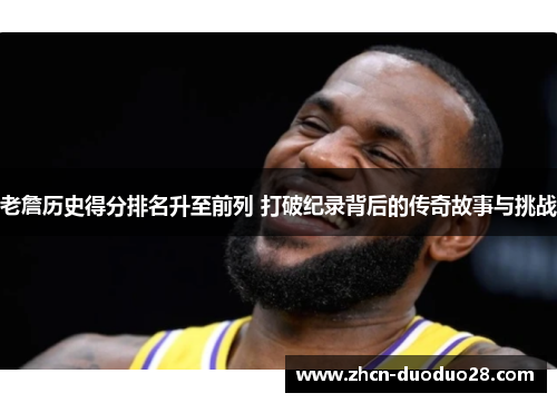 老詹历史得分排名升至前列 打破纪录背后的传奇故事与挑战