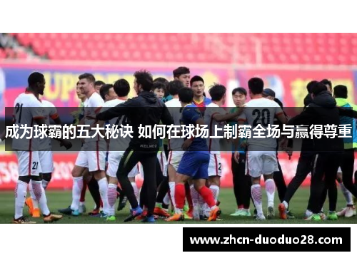 成为球霸的五大秘诀 如何在球场上制霸全场与赢得尊重