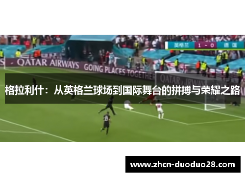 格拉利什：从英格兰球场到国际舞台的拼搏与荣耀之路
