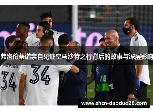 弗洛伦蒂诺亲自见证皇马沙特之行背后的故事与深层影响