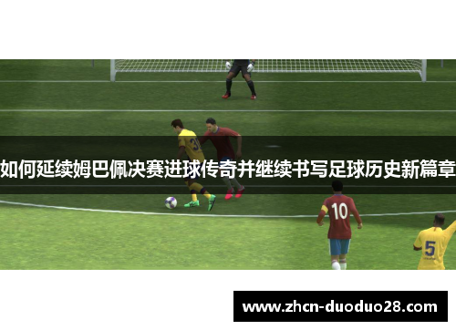 如何延续姆巴佩决赛进球传奇并继续书写足球历史新篇章