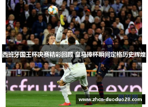 西班牙国王杯决赛精彩回顾 皇马捧杯瞬间定格历史辉煌