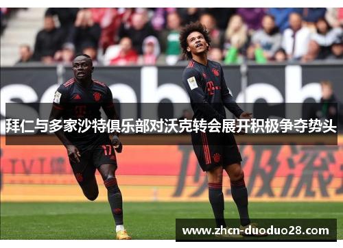 拜仁与多家沙特俱乐部对沃克转会展开积极争夺势头