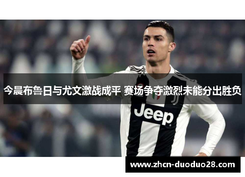 今晨布鲁日与尤文激战成平 赛场争夺激烈未能分出胜负