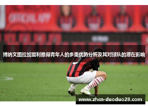 博纳文图拉加盟利雅得青年人的多重优势分析及其对球队的潜在影响