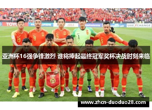 亚洲杯16强争锋激烈 谁将捧起最终冠军奖杯决战时刻来临