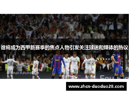 谁将成为西甲新赛季的焦点人物引发关注球迷和媒体的热议