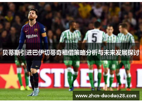 贝蒂斯引进巴伊切蒂奇租借策略分析与未来发展探讨