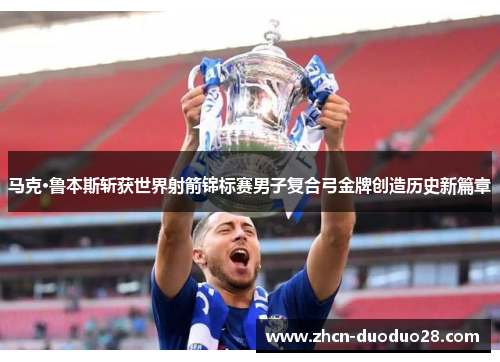 马克·鲁本斯斩获世界射箭锦标赛男子复合弓金牌创造历史新篇章