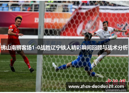 佛山南狮客场1-0战胜辽宁铁人精彩瞬间回顾与战术分析