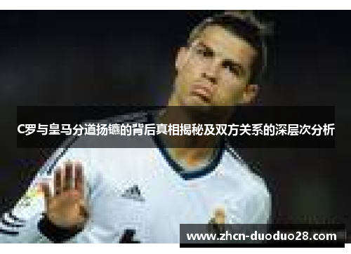 C罗与皇马分道扬镳的背后真相揭秘及双方关系的深层次分析