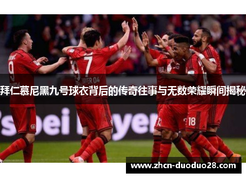 拜仁慕尼黑九号球衣背后的传奇往事与无数荣耀瞬间揭秘