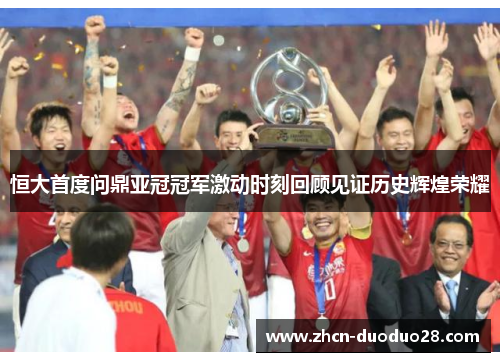 恒大首度问鼎亚冠冠军激动时刻回顾见证历史辉煌荣耀