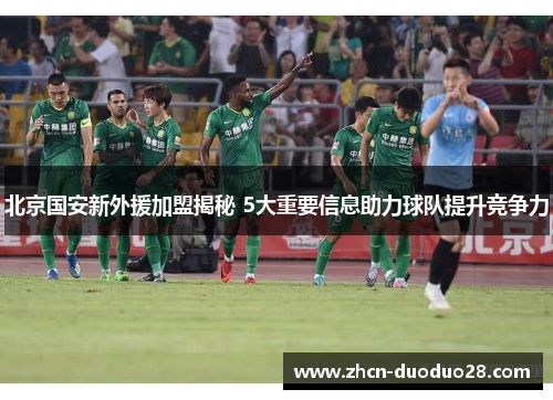 北京国安新外援加盟揭秘 5大重要信息助力球队提升竞争力