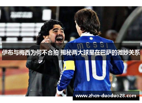 伊布与梅西为何不合拍 揭秘两大球星在巴萨的微妙关系