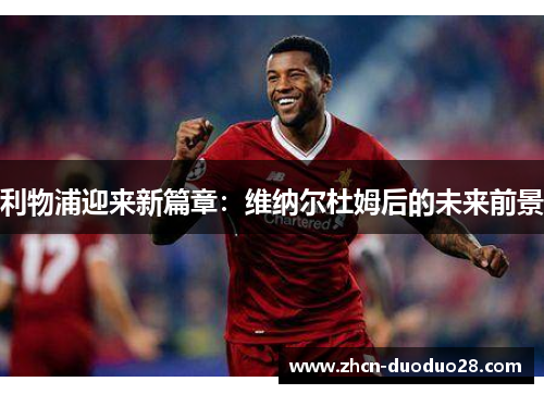 利物浦迎来新篇章：维纳尔杜姆后的未来前景