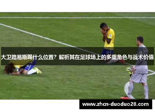 大卫路易斯踢什么位置？解析其在足球场上的多重角色与战术价值