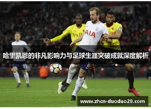 哈里凯恩的非凡影响力与足球生涯突破成就深度解析