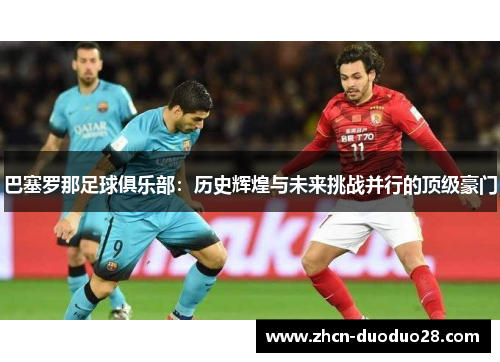 巴塞罗那足球俱乐部：历史辉煌与未来挑战并行的顶级豪门