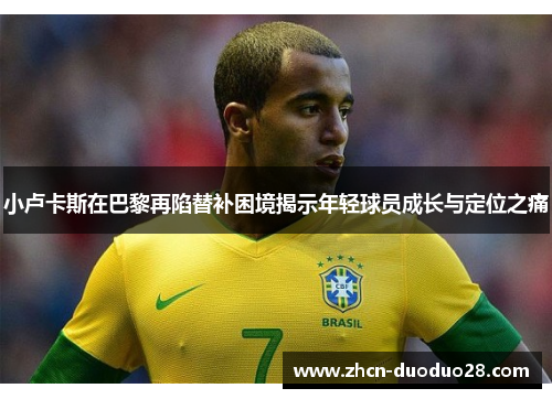 小卢卡斯在巴黎再陷替补困境揭示年轻球员成长与定位之痛