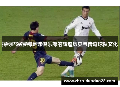 探秘巴塞罗那足球俱乐部的辉煌历史与传奇球队文化