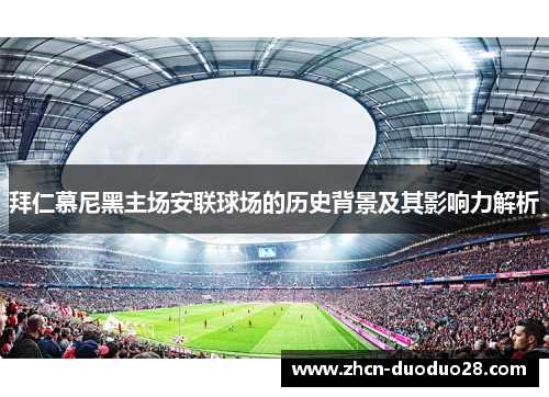 拜仁慕尼黑主场安联球场的历史背景及其影响力解析