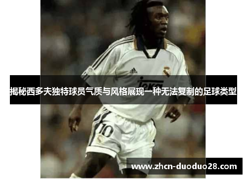揭秘西多夫独特球员气质与风格展现一种无法复制的足球类型