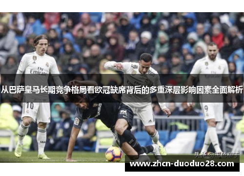 从巴萨皇马长期竞争格局看欧冠缺席背后的多重深层影响因素全面解析