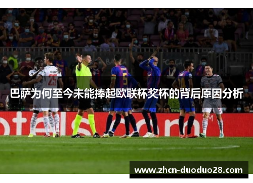 巴萨为何至今未能捧起欧联杯奖杯的背后原因分析