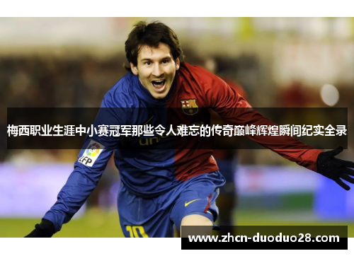 梅西职业生涯中小赛冠军那些令人难忘的传奇巅峰辉煌瞬间纪实全录