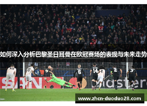 如何深入分析巴黎圣日耳曼在欧冠赛场的表现与未来走势